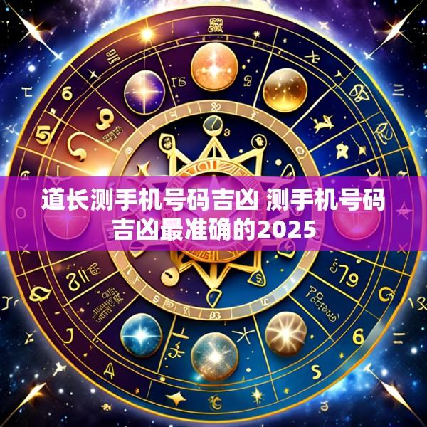 道长测手机号码吉凶 测手机号码吉凶最准确的2025