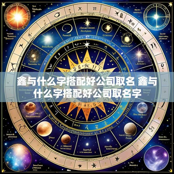 鑫与什么字搭配好公司取名 鑫与什么字搭配好公司取名字