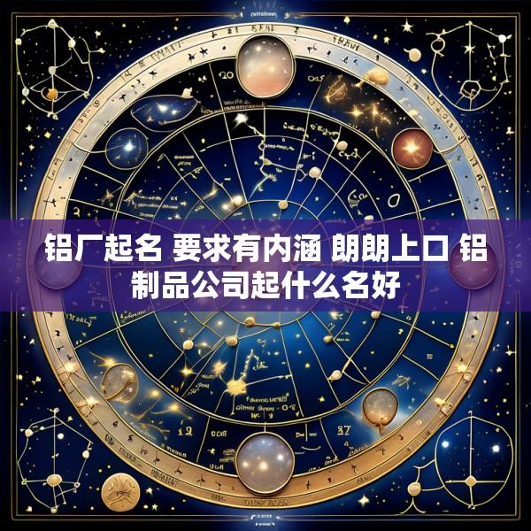 铝厂起名 要求有内涵 朗朗上口 铝制品公司起什么名好