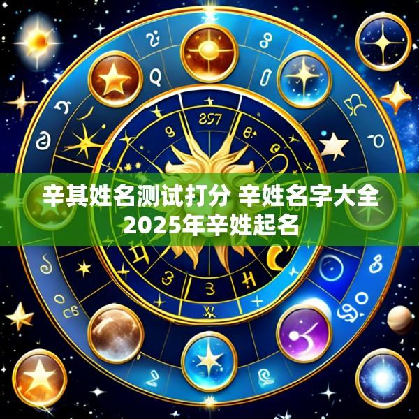 辛其姓名测试打分 辛姓名字大全2025年辛姓起名
