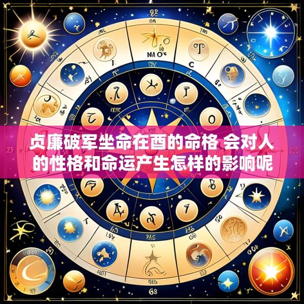 贞廉破军坐命在酉的命格 会对人的性格和命运产生怎样的影响呢
