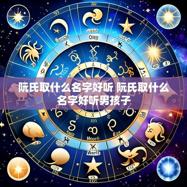 阮氏取什么名字好听 阮氏取什么名字好听男孩子