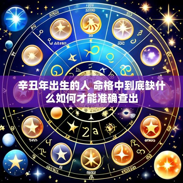 辛丑年出生的人 命格中到底缺什么如何才能准确查出