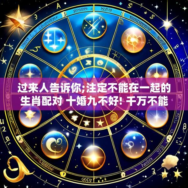 过来人告诉你;注定不能在一起的生肖配对 十婚九不好! 千万不能在一起的生肖配对 十婚九不幸词评论