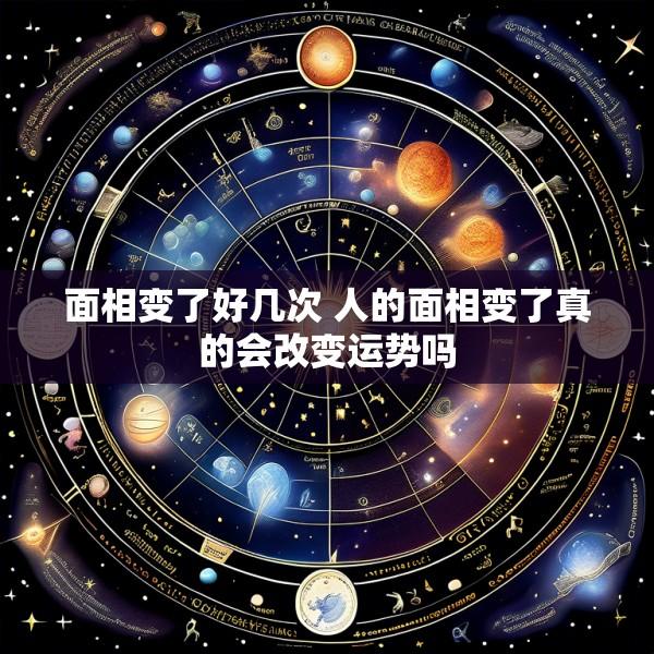 面相变了好几次 人的面相变了真的会改变运势吗