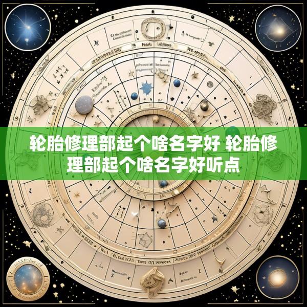 轮胎修理部起个啥名字好 轮胎修理部起个啥名字好听点