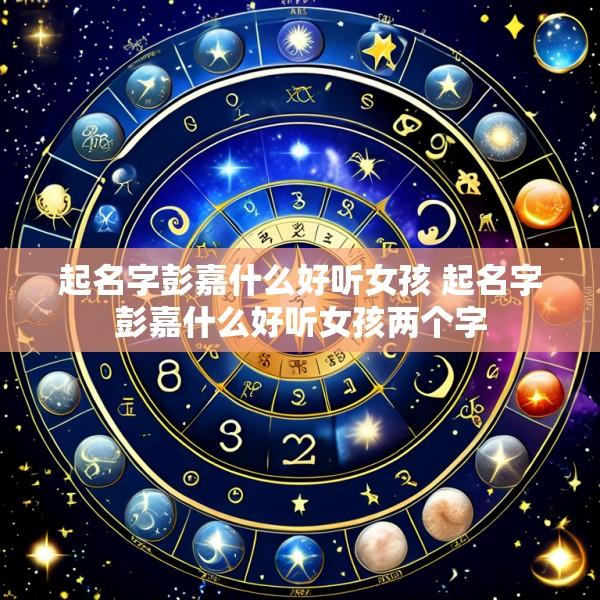 起名字彭嘉什么好听女孩 起名字彭嘉什么好听女孩两个字