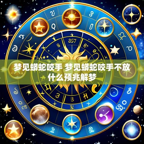梦见蟒蛇咬手 梦见蟒蛇咬手不放什么预兆解梦