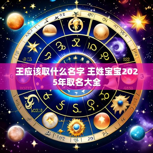 王应该取什么名字 王姓宝宝2025年取名大全