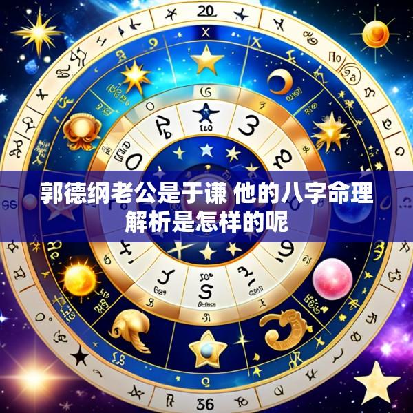 郭德纲老公是于谦 他的八字命理解析是怎样的呢