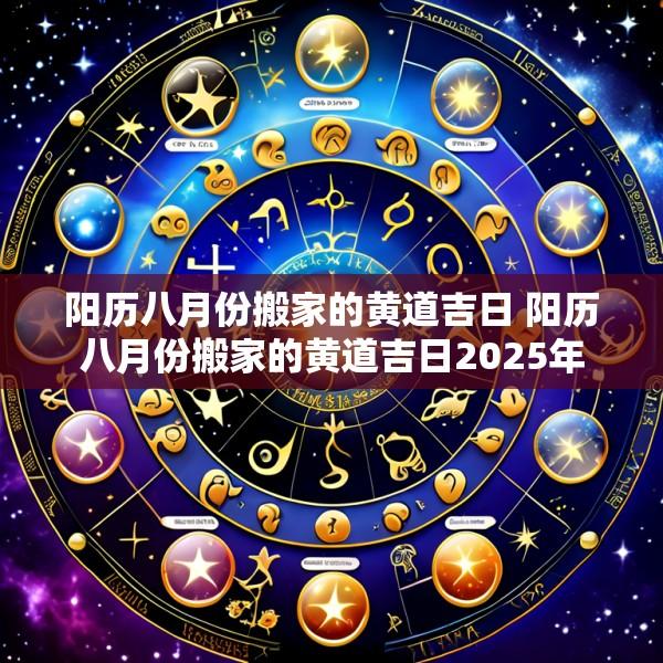 阳历八月份搬家的黄道吉日 阳历八月份搬家的黄道吉日2025年