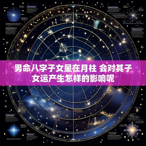 男命八字子女星在月柱 会对其子女运产生怎样的影响呢