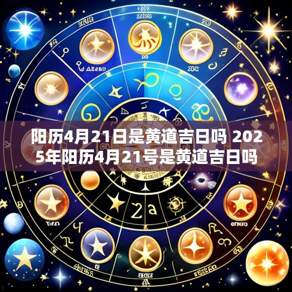 阳历4月21日是黄道吉日吗 2025年阳历4月21号是黄道吉日吗
