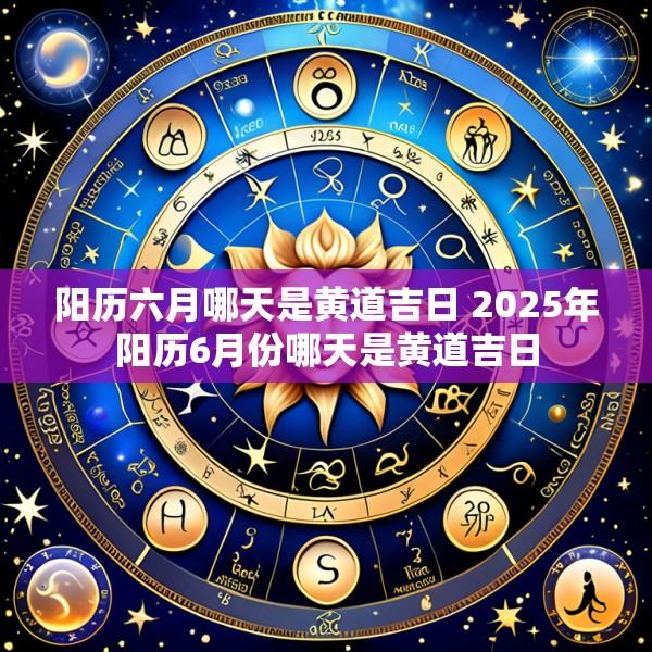 阳历六月哪天是黄道吉日 2025年阳历6月份哪天是黄道吉日