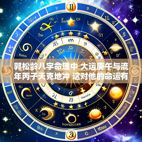 郭松龄八字命理中 大运庚午与流年丙子天克地冲 这对他的命运有何影响