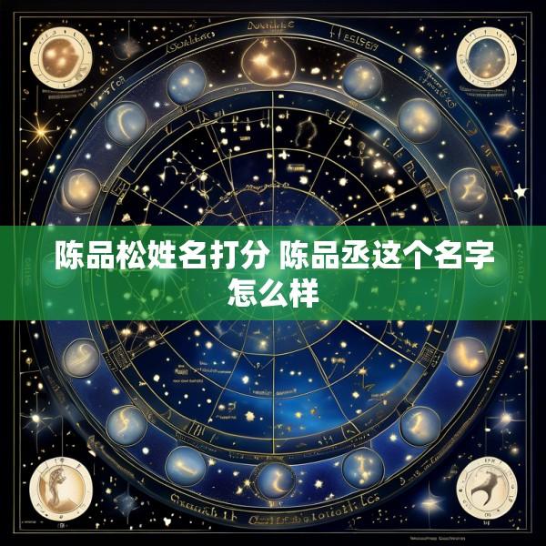 陈品松姓名打分 陈品丞这个名字怎么样