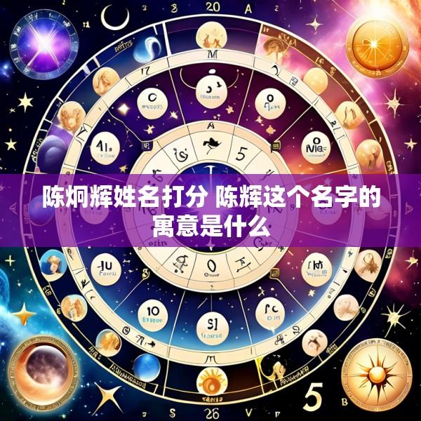 陈炯辉姓名打分 陈辉这个名字的寓意是什么