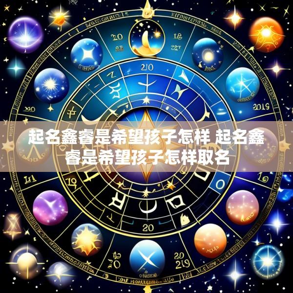 起名鑫睿是希望孩子怎样 起名鑫睿是希望孩子怎样取名