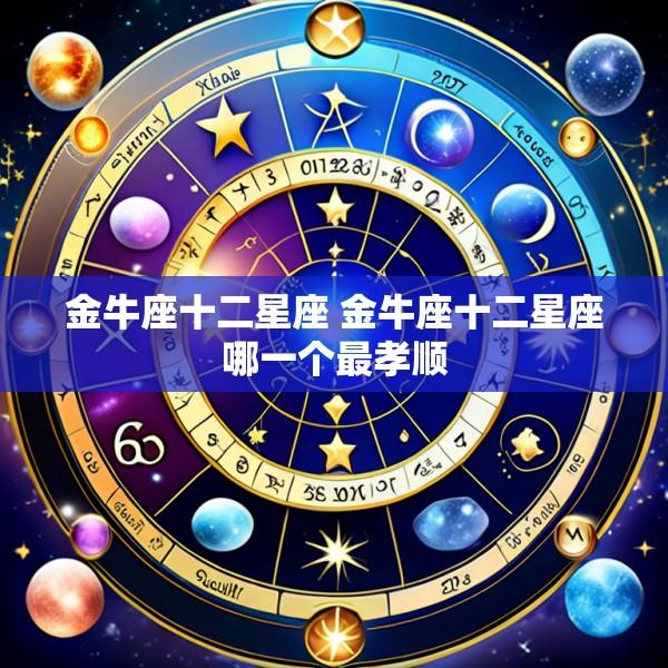 金牛座十二星座 金牛座十二星座哪一个最孝顺