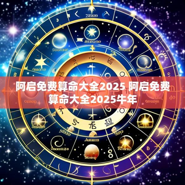 阿启免费算命大全2025 阿启免费算命大全2025牛年
