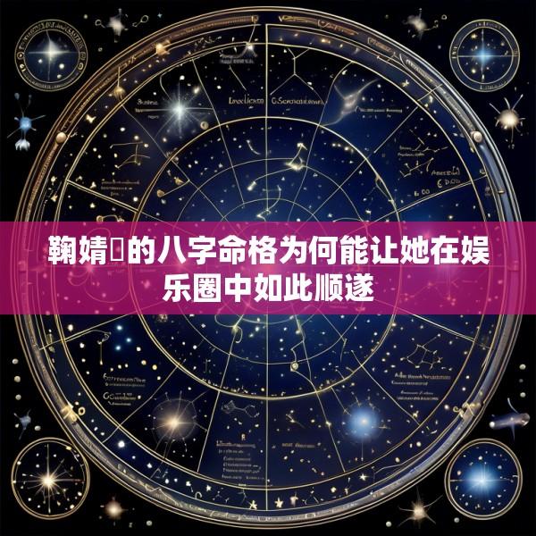 鞠婧祎的八字命格为何能让她在娱乐圈中如此顺遂