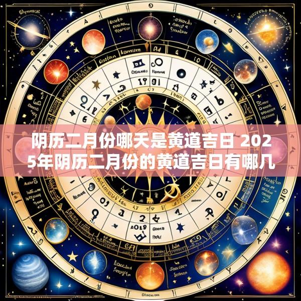 阴历二月份哪天是黄道吉日 2025年阴历二月份的黄道吉日有哪几天