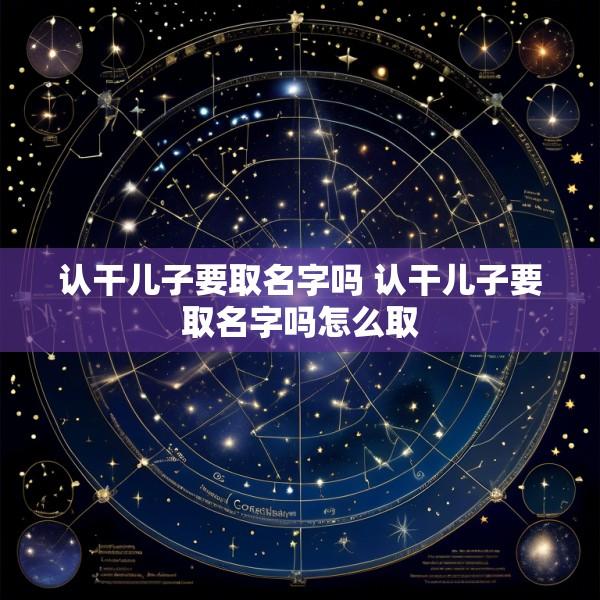 认干儿子要取名字吗 认干儿子要取名字吗怎么取