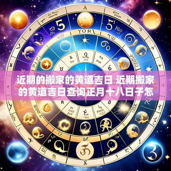 近期的搬家的黄道吉日 近期搬家的黄道吉日查询正月十八日子怎么样