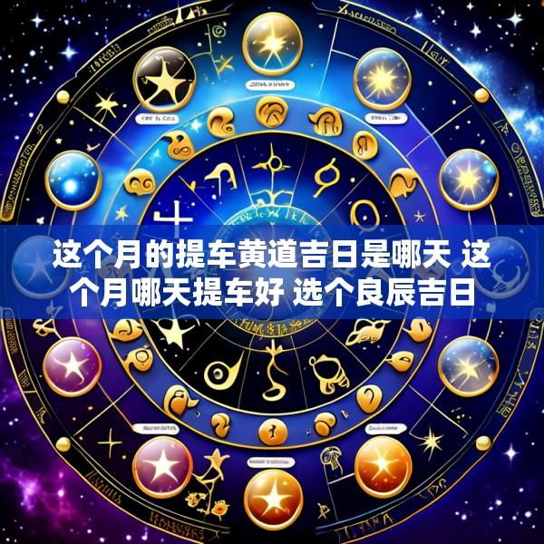 这个月的提车黄道吉日是哪天 这个月哪天提车好 选个良辰吉日