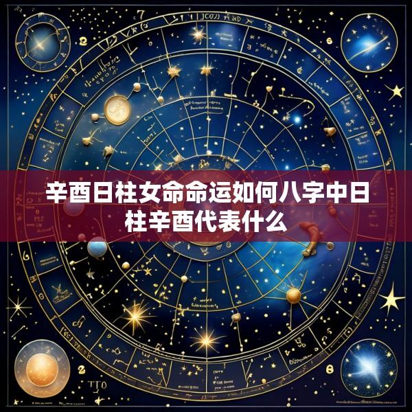 辛酉日柱女命命运如何八字中日柱辛酉代表什么