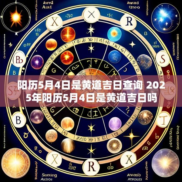 阳历5月4日是黄道吉日查询 2025年阳历5月4日是黄道吉日吗