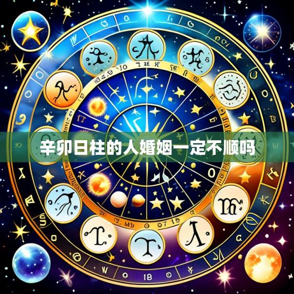 辛卯日柱的人婚姻一定不顺吗