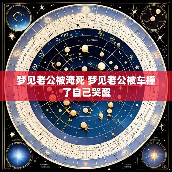 梦见老公被淹死 梦见老公被车撞了自己哭醒