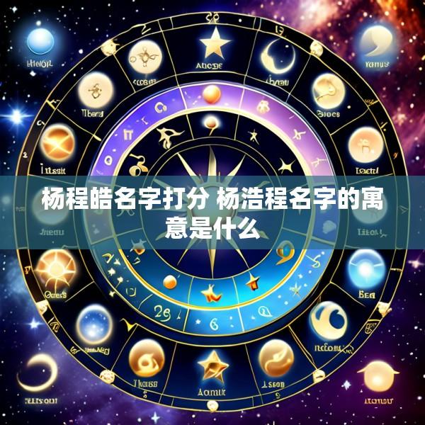 杨程皓名字打分 杨浩程名字的寓意是什么