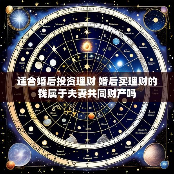 适合婚后投资理财 婚后买理财的钱属于夫妻共同财产吗