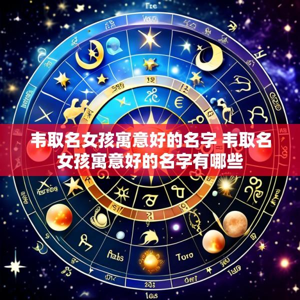 韦取名女孩寓意好的名字 韦取名女孩寓意好的名字有哪些