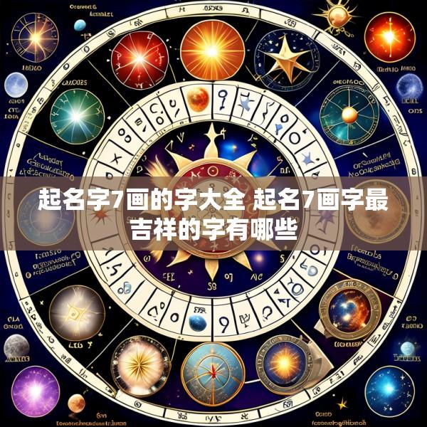起名字7画的字大全 起名7画字最吉祥的字有哪些