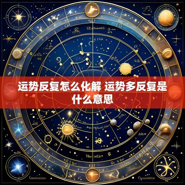 运势反复怎么化解 运势多反复是什么意思