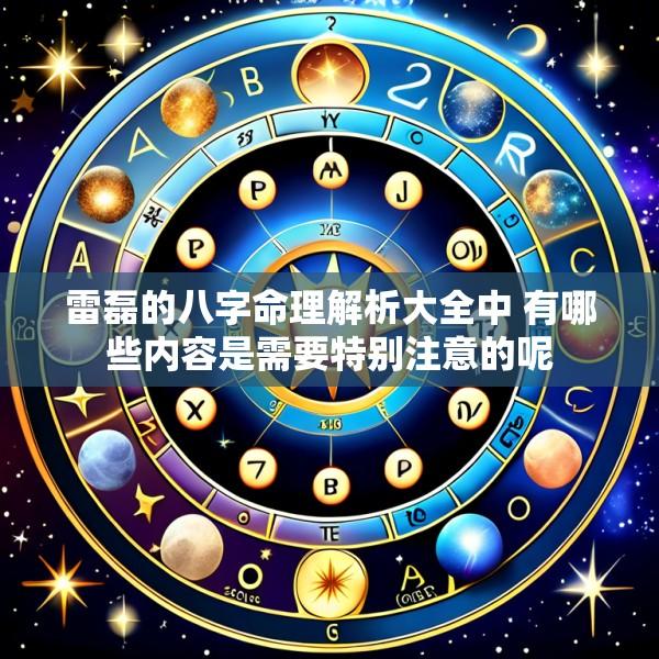 雷磊的八字命理解析大全中 有哪些内容是需要特别注意的呢