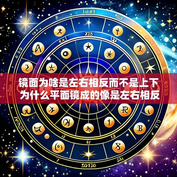 镜面为啥是左右相反而不是上下 为什么平面镜成的像是左右相反而不是上下相反