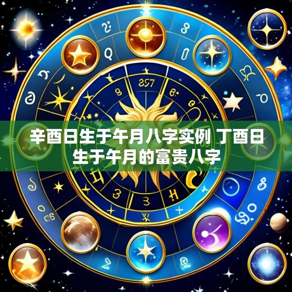 辛酉日生于午月八字实例 丁酉日生于午月的富贵八字