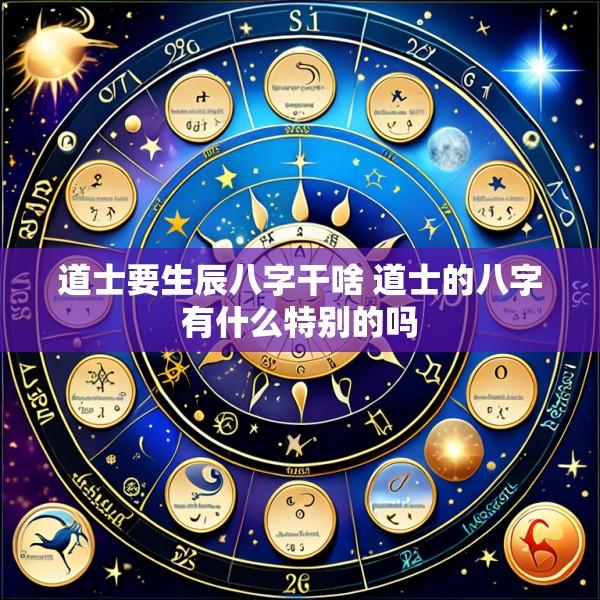 道士要生辰八字干啥 道士的八字有什么特别的吗