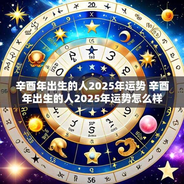 辛酉年出生的人2025年运势 辛酉年出生的人2025年运势怎么样