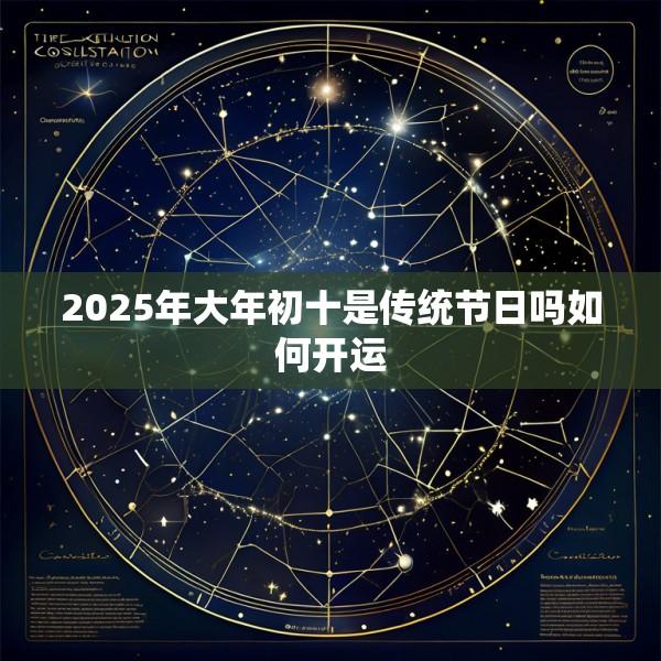 2025年大年初十是传统节日吗如何开运