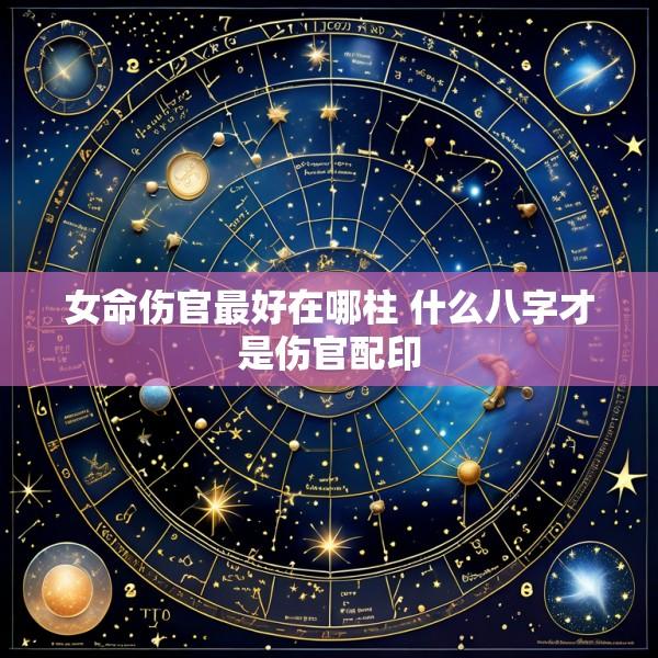 女命伤官最好在哪柱 什么八字才是伤官配印