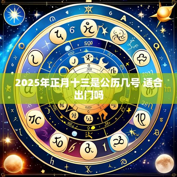 2025年正月十三是公历几号 适合出门吗