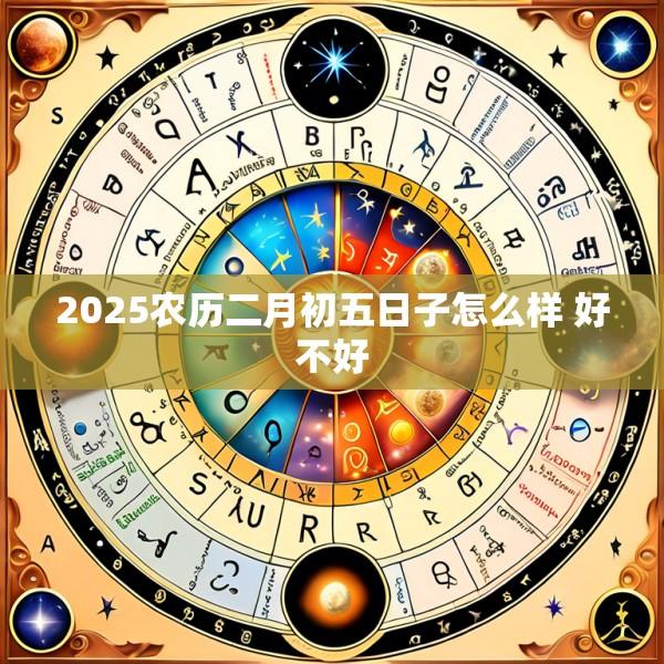 2025农历二月初五日子怎么样 好不好