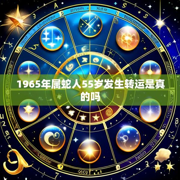 1965年属蛇人55岁发生转运是真的吗