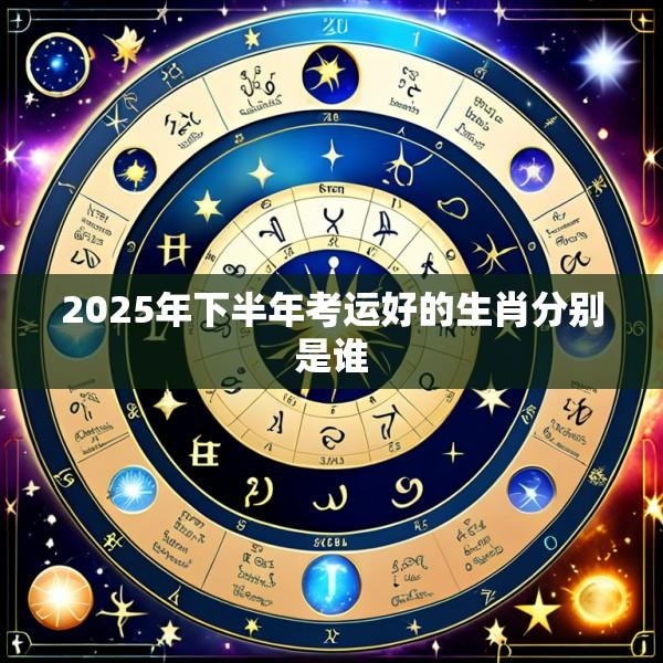 2025年下半年考运好的生肖分别是谁