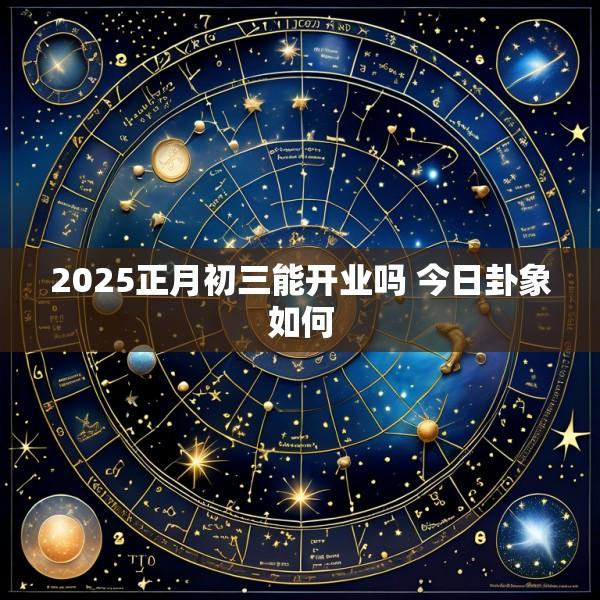 2025正月初三能开业吗 今日卦象如何
